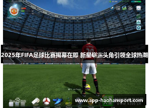 2025年FIFA足球比赛揭幕在即 新星崭露头角引领全球热潮