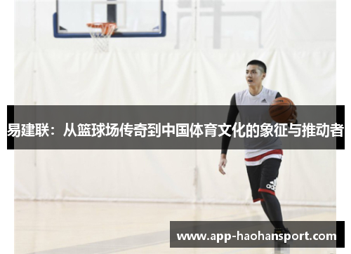易建联：从篮球场传奇到中国体育文化的象征与推动者